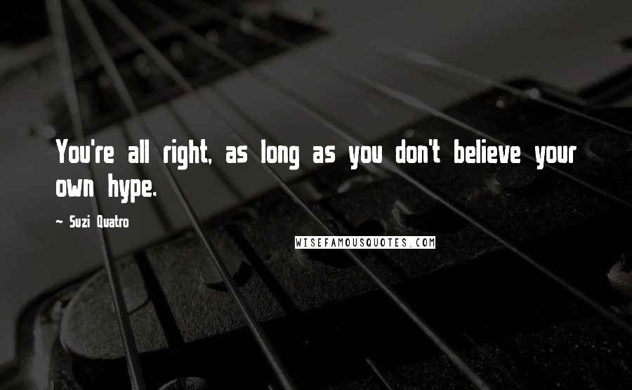 Suzi Quatro Quotes: You're all right, as long as you don't believe your own hype.