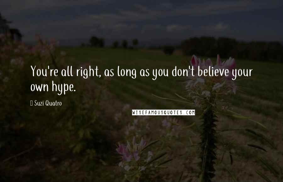 Suzi Quatro Quotes: You're all right, as long as you don't believe your own hype.