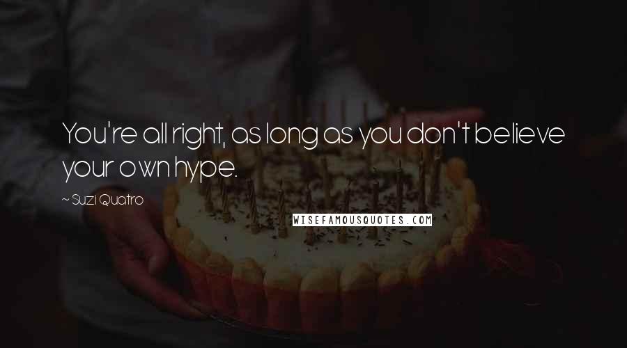 Suzi Quatro Quotes: You're all right, as long as you don't believe your own hype.