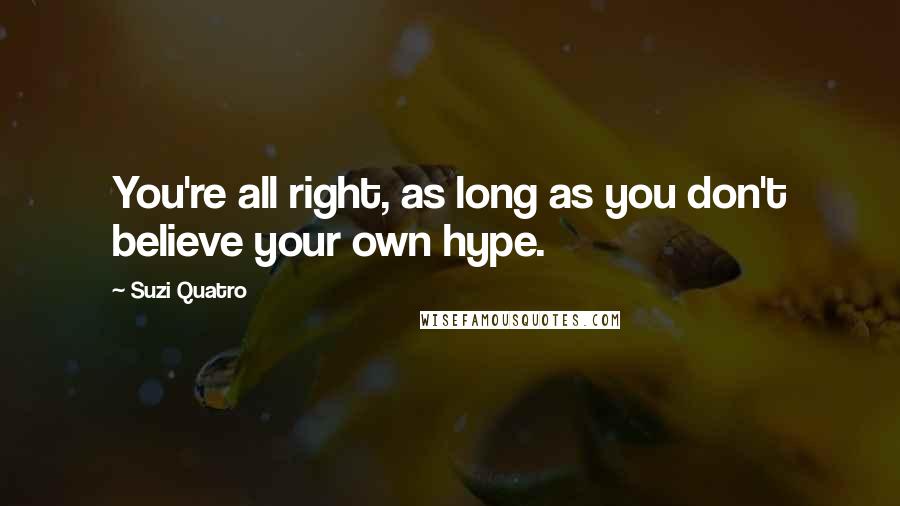 Suzi Quatro Quotes: You're all right, as long as you don't believe your own hype.