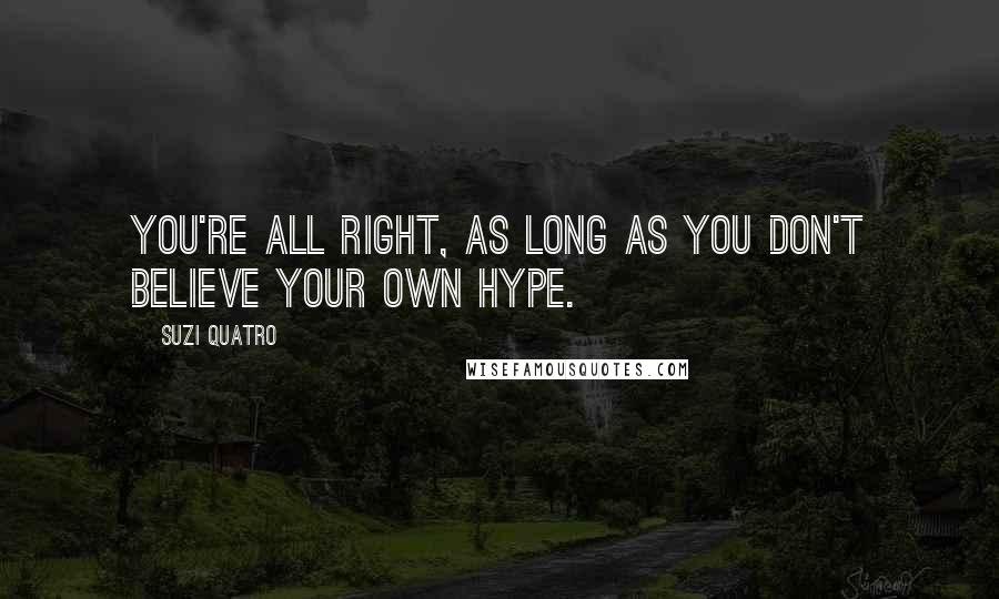 Suzi Quatro Quotes: You're all right, as long as you don't believe your own hype.