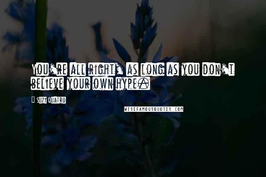 Suzi Quatro Quotes: You're all right, as long as you don't believe your own hype.