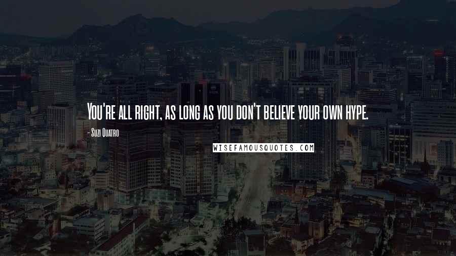 Suzi Quatro Quotes: You're all right, as long as you don't believe your own hype.