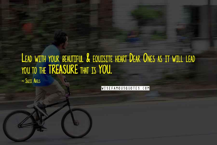 Suzie Abels Quotes: Lead with your beautiful & equisite heart Dear Ones as it will lead you to the TREASURE that is YOU.