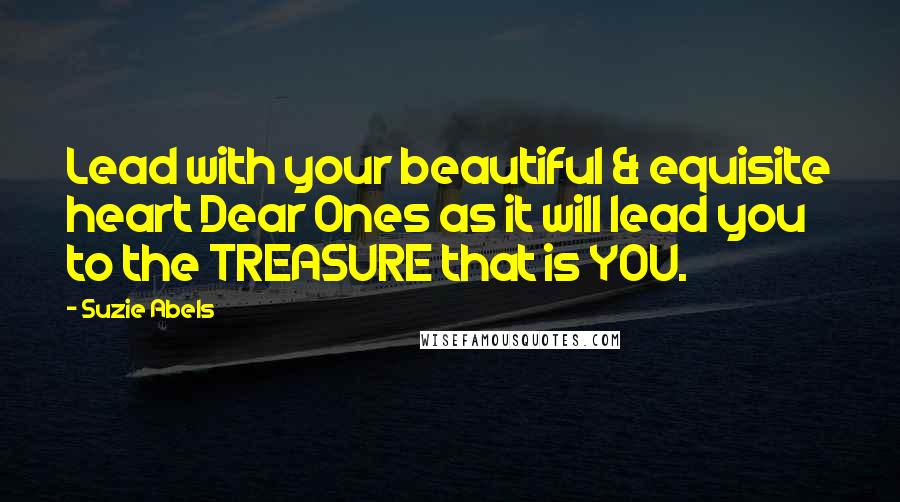 Suzie Abels Quotes: Lead with your beautiful & equisite heart Dear Ones as it will lead you to the TREASURE that is YOU.