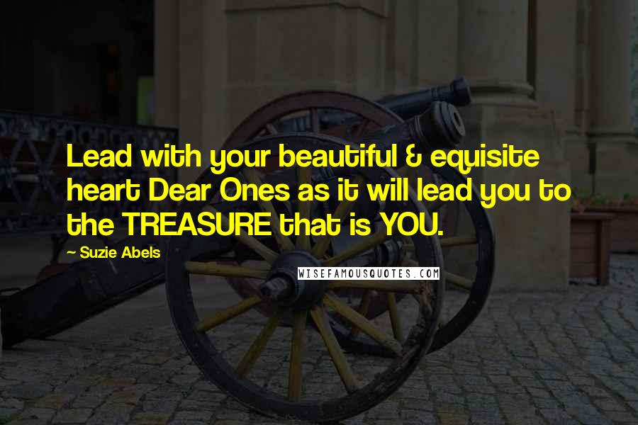 Suzie Abels Quotes: Lead with your beautiful & equisite heart Dear Ones as it will lead you to the TREASURE that is YOU.