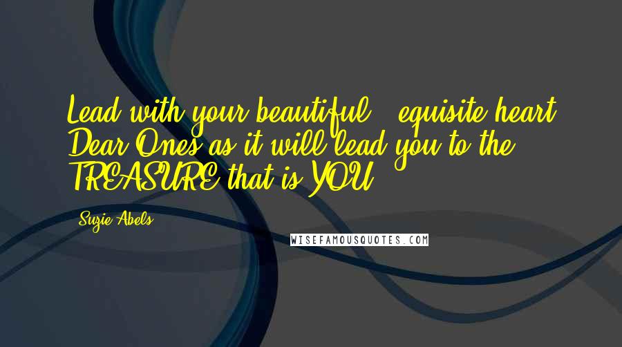 Suzie Abels Quotes: Lead with your beautiful & equisite heart Dear Ones as it will lead you to the TREASURE that is YOU.