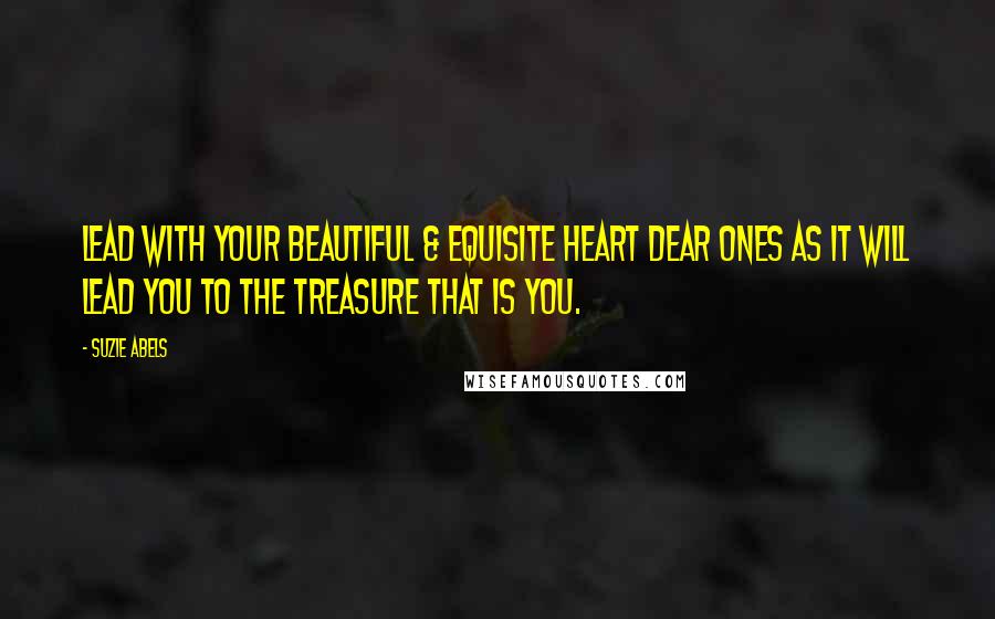 Suzie Abels Quotes: Lead with your beautiful & equisite heart Dear Ones as it will lead you to the TREASURE that is YOU.