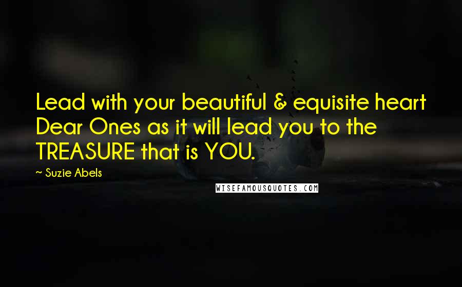 Suzie Abels Quotes: Lead with your beautiful & equisite heart Dear Ones as it will lead you to the TREASURE that is YOU.