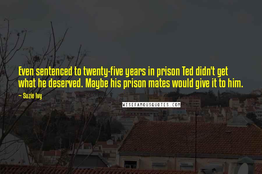 Suzie Ivy Quotes: Even sentenced to twenty-five years in prison Ted didn't get what he deserved. Maybe his prison mates would give it to him.