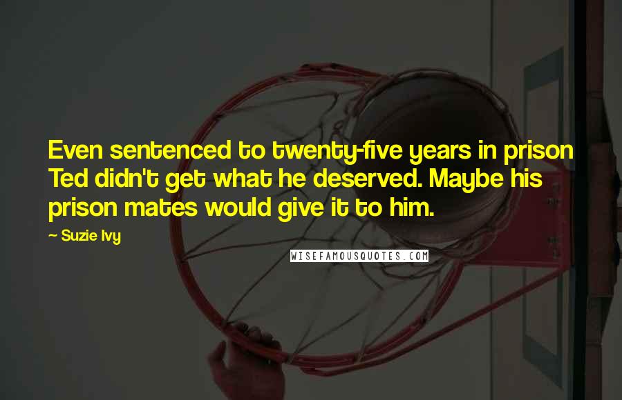 Suzie Ivy Quotes: Even sentenced to twenty-five years in prison Ted didn't get what he deserved. Maybe his prison mates would give it to him.