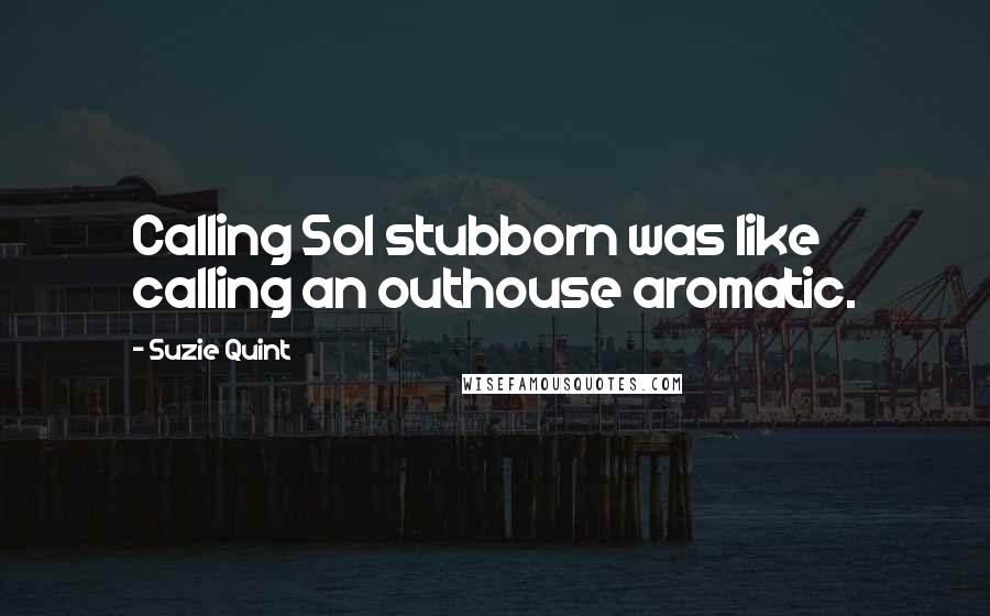 Suzie Quint Quotes: Calling Sol stubborn was like calling an outhouse aromatic.