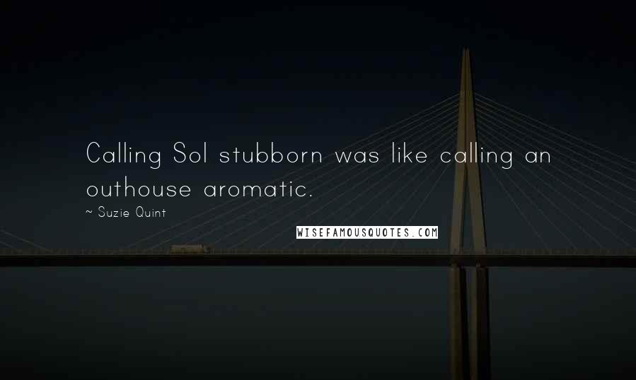Suzie Quint Quotes: Calling Sol stubborn was like calling an outhouse aromatic.
