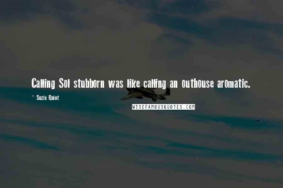 Suzie Quint Quotes: Calling Sol stubborn was like calling an outhouse aromatic.