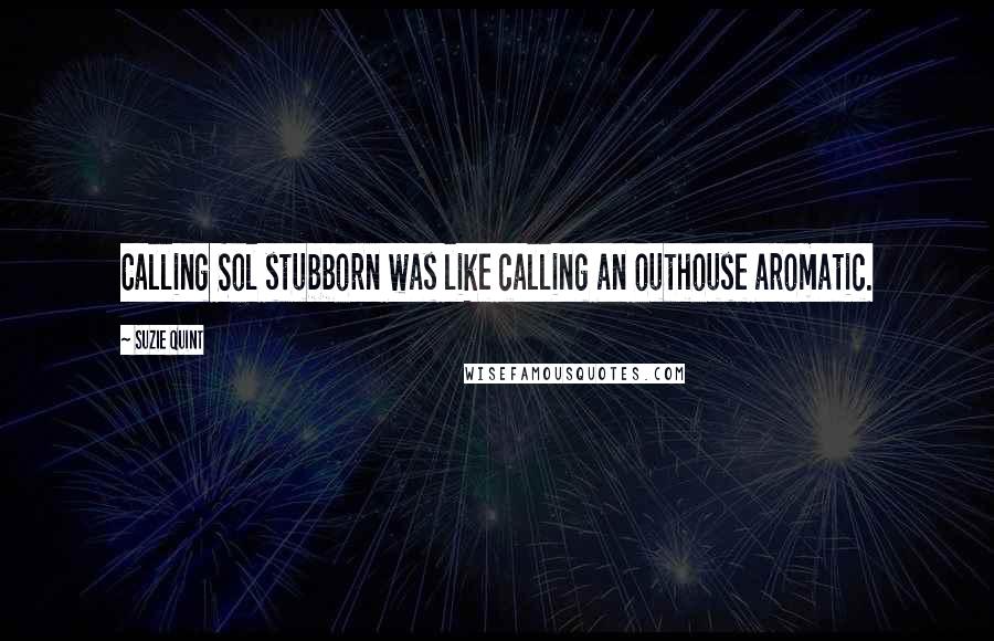 Suzie Quint Quotes: Calling Sol stubborn was like calling an outhouse aromatic.