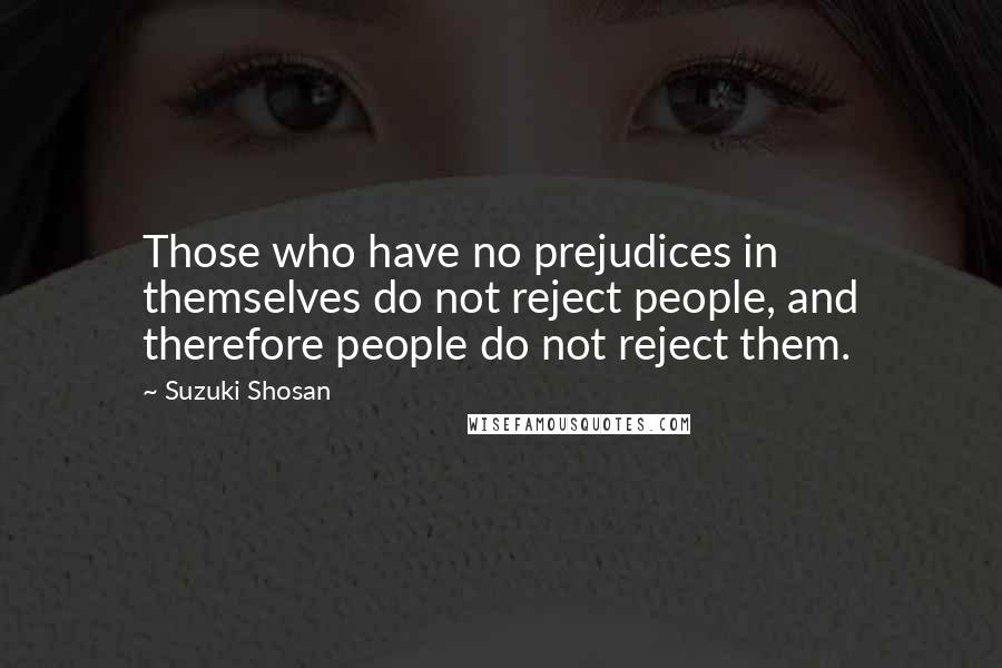 Suzuki Shosan Quotes: Those who have no prejudices in themselves do not reject people, and therefore people do not reject them.