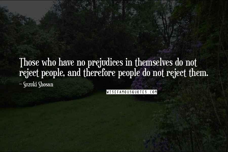 Suzuki Shosan Quotes: Those who have no prejudices in themselves do not reject people, and therefore people do not reject them.