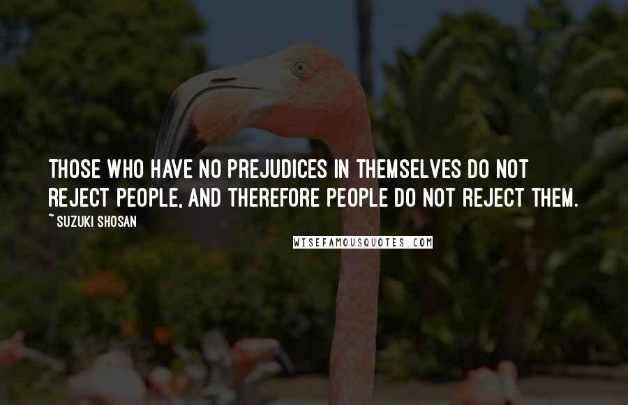 Suzuki Shosan Quotes: Those who have no prejudices in themselves do not reject people, and therefore people do not reject them.