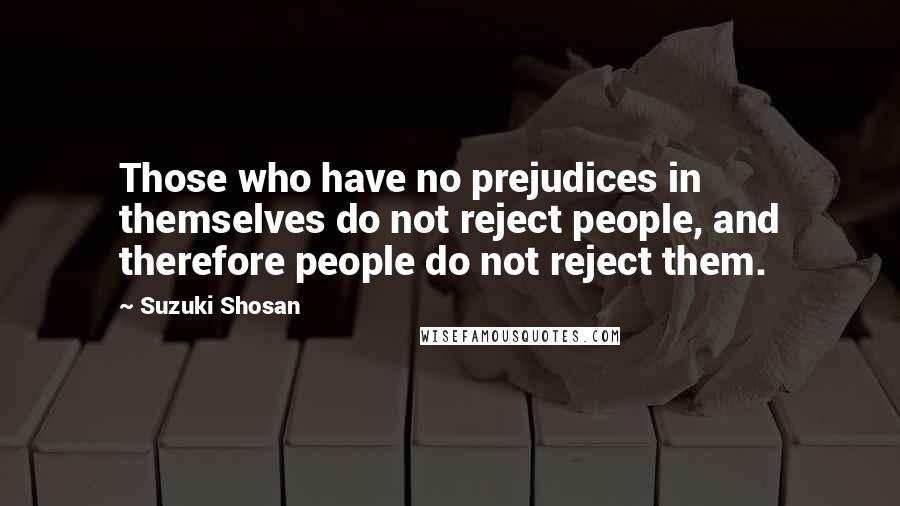 Suzuki Shosan Quotes: Those who have no prejudices in themselves do not reject people, and therefore people do not reject them.