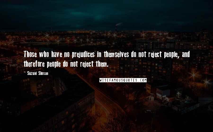 Suzuki Shosan Quotes: Those who have no prejudices in themselves do not reject people, and therefore people do not reject them.