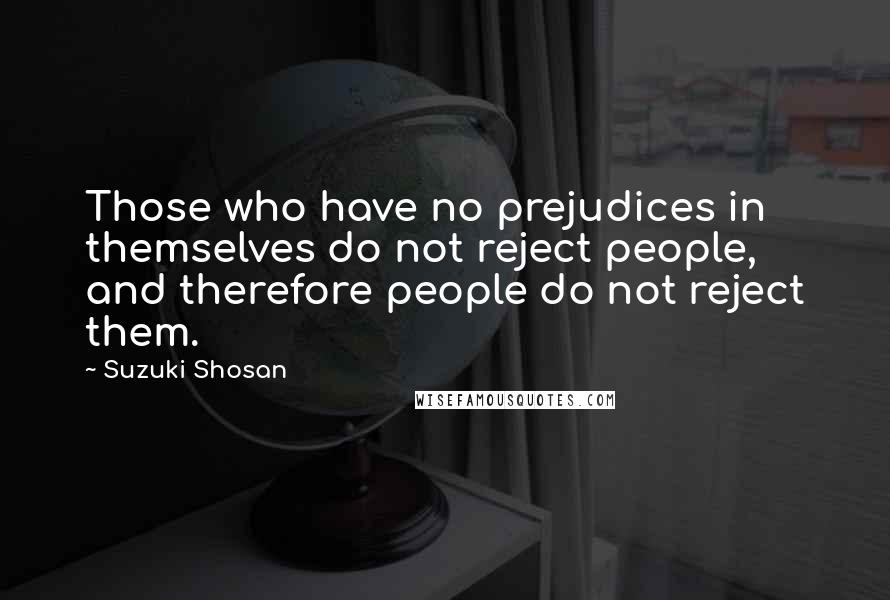 Suzuki Shosan Quotes: Those who have no prejudices in themselves do not reject people, and therefore people do not reject them.