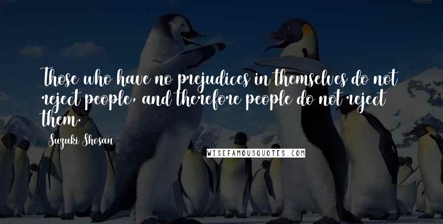 Suzuki Shosan Quotes: Those who have no prejudices in themselves do not reject people, and therefore people do not reject them.