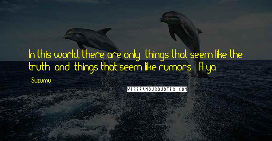 Suzumu Quotes: In this world, there are only 'things that seem like the truth' and 'things that seem like rumors - A-ya