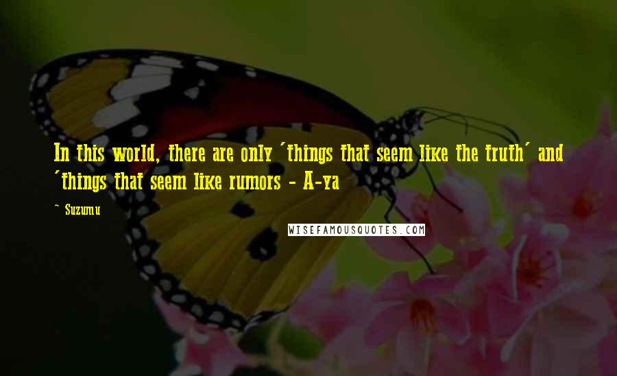 Suzumu Quotes: In this world, there are only 'things that seem like the truth' and 'things that seem like rumors - A-ya