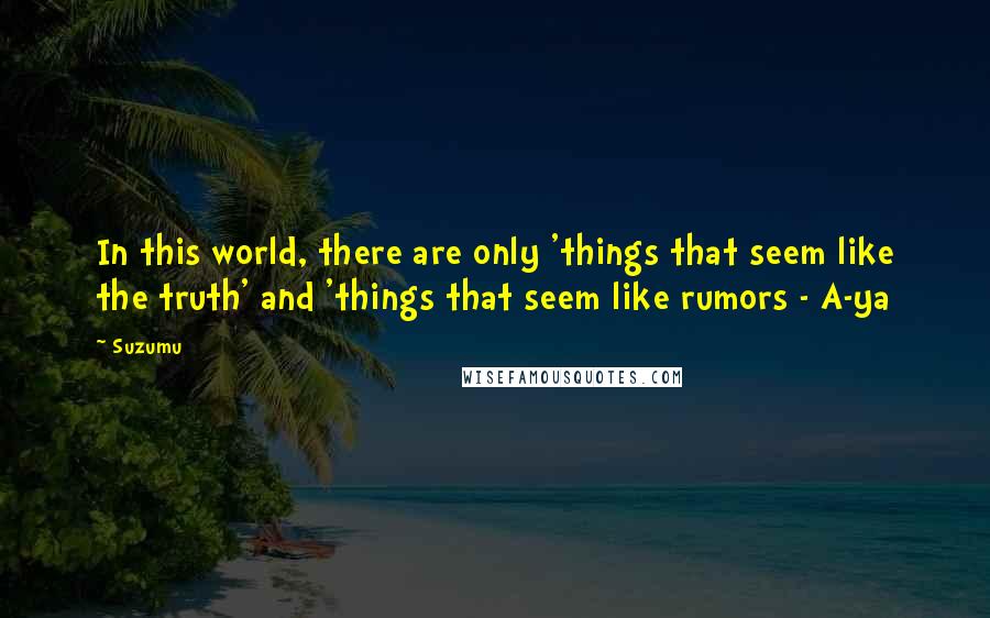 Suzumu Quotes: In this world, there are only 'things that seem like the truth' and 'things that seem like rumors - A-ya