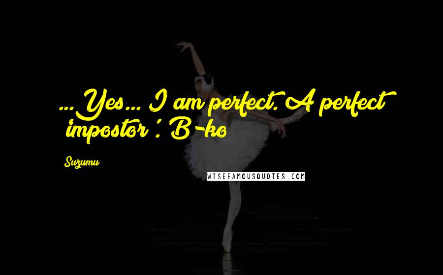 Suzumu Quotes: ...Yes... I am perfect. A perfect 'impostor'. B-ko