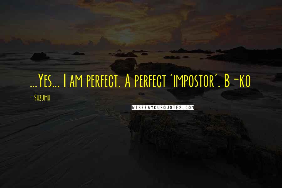 Suzumu Quotes: ...Yes... I am perfect. A perfect 'impostor'. B-ko