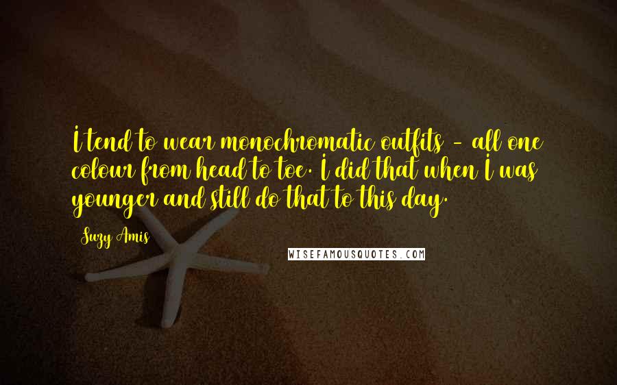 Suzy Amis Quotes: I tend to wear monochromatic outfits - all one colour from head to toe. I did that when I was younger and still do that to this day.