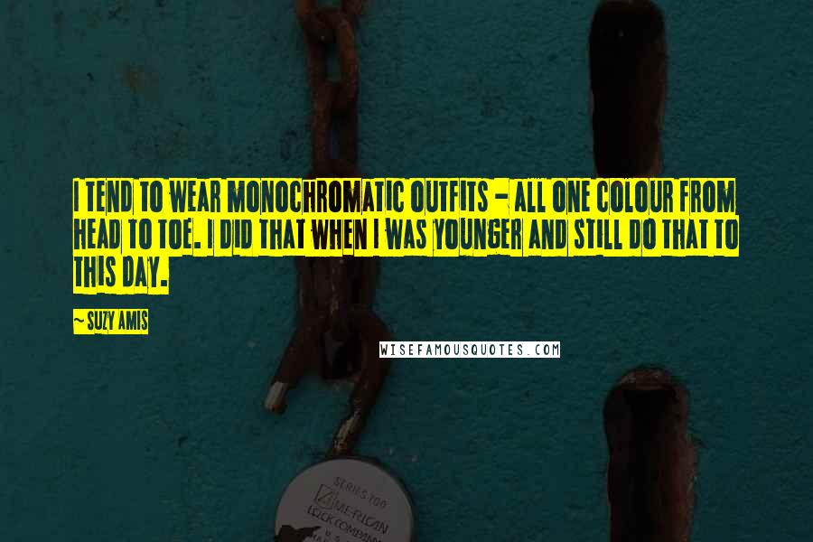 Suzy Amis Quotes: I tend to wear monochromatic outfits - all one colour from head to toe. I did that when I was younger and still do that to this day.