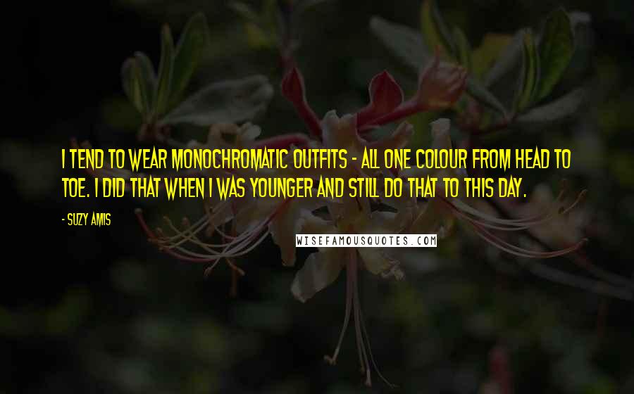 Suzy Amis Quotes: I tend to wear monochromatic outfits - all one colour from head to toe. I did that when I was younger and still do that to this day.