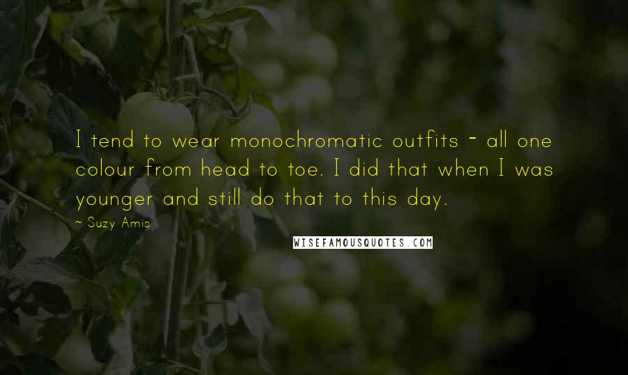 Suzy Amis Quotes: I tend to wear monochromatic outfits - all one colour from head to toe. I did that when I was younger and still do that to this day.