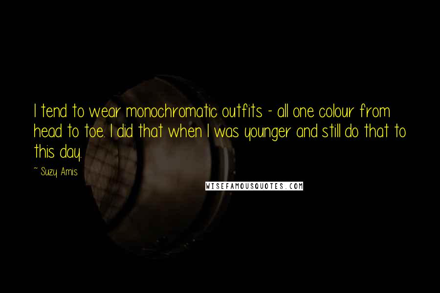 Suzy Amis Quotes: I tend to wear monochromatic outfits - all one colour from head to toe. I did that when I was younger and still do that to this day.