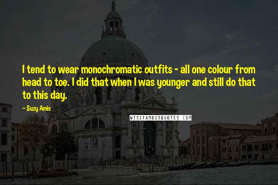 Suzy Amis Quotes: I tend to wear monochromatic outfits - all one colour from head to toe. I did that when I was younger and still do that to this day.