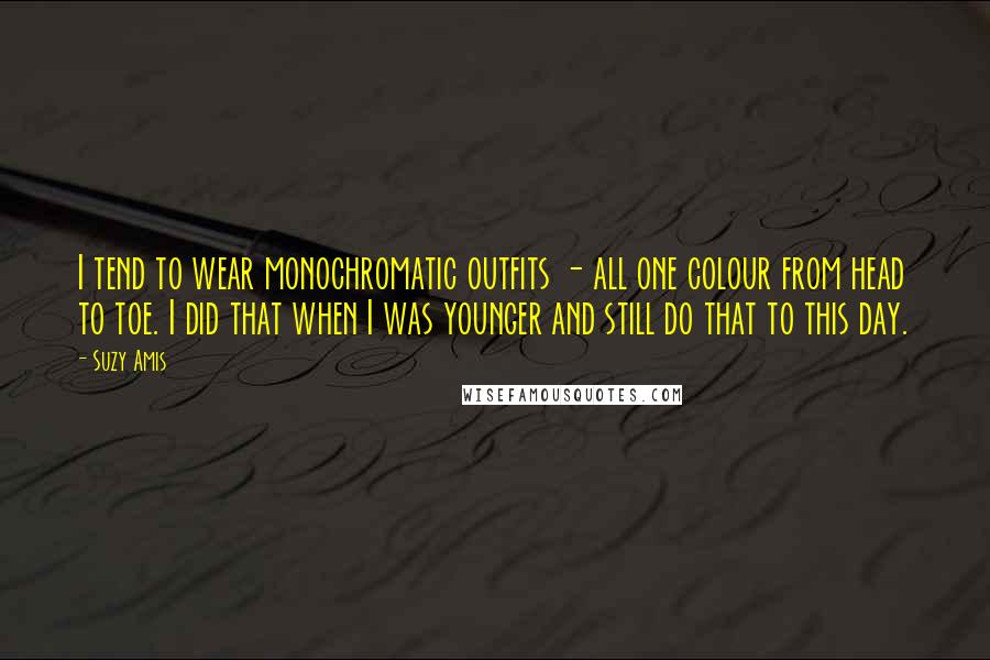 Suzy Amis Quotes: I tend to wear monochromatic outfits - all one colour from head to toe. I did that when I was younger and still do that to this day.