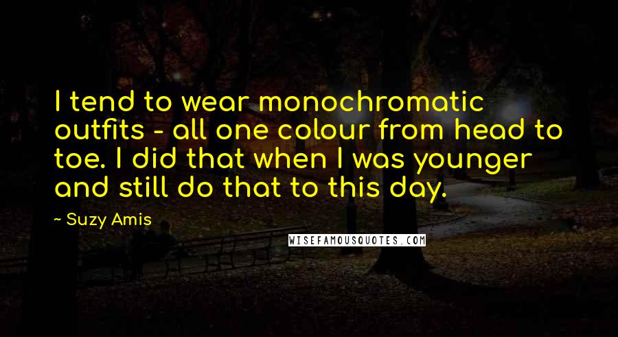 Suzy Amis Quotes: I tend to wear monochromatic outfits - all one colour from head to toe. I did that when I was younger and still do that to this day.
