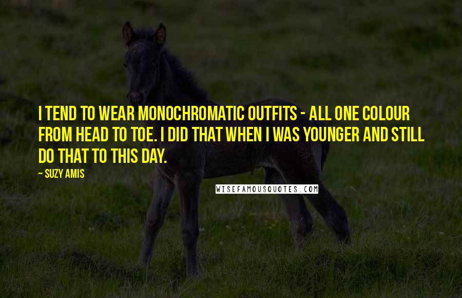 Suzy Amis Quotes: I tend to wear monochromatic outfits - all one colour from head to toe. I did that when I was younger and still do that to this day.