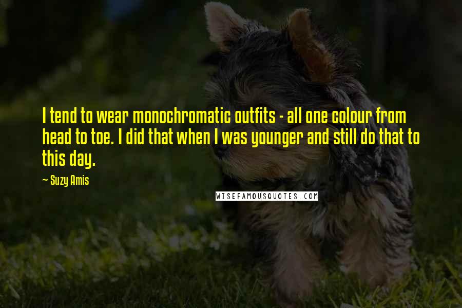 Suzy Amis Quotes: I tend to wear monochromatic outfits - all one colour from head to toe. I did that when I was younger and still do that to this day.