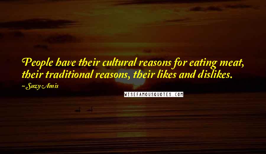 Suzy Amis Quotes: People have their cultural reasons for eating meat, their traditional reasons, their likes and dislikes.