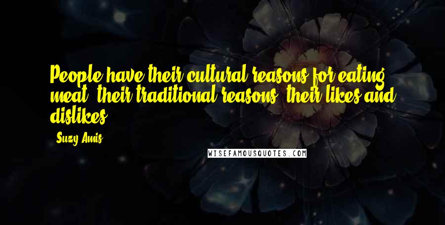 Suzy Amis Quotes: People have their cultural reasons for eating meat, their traditional reasons, their likes and dislikes.