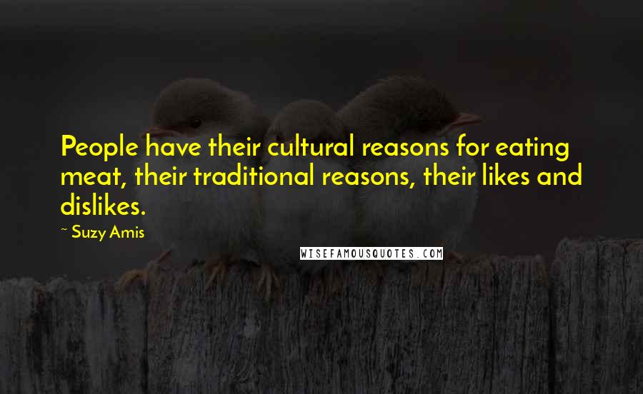 Suzy Amis Quotes: People have their cultural reasons for eating meat, their traditional reasons, their likes and dislikes.