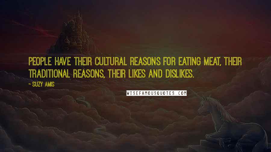 Suzy Amis Quotes: People have their cultural reasons for eating meat, their traditional reasons, their likes and dislikes.