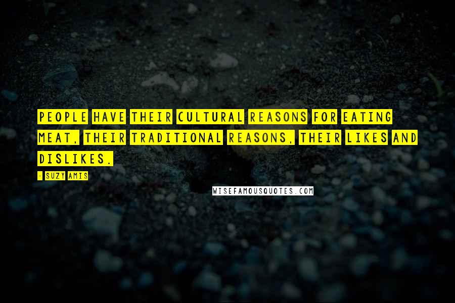 Suzy Amis Quotes: People have their cultural reasons for eating meat, their traditional reasons, their likes and dislikes.