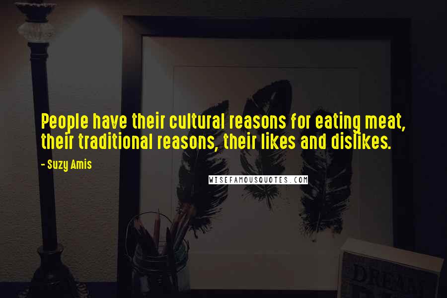 Suzy Amis Quotes: People have their cultural reasons for eating meat, their traditional reasons, their likes and dislikes.