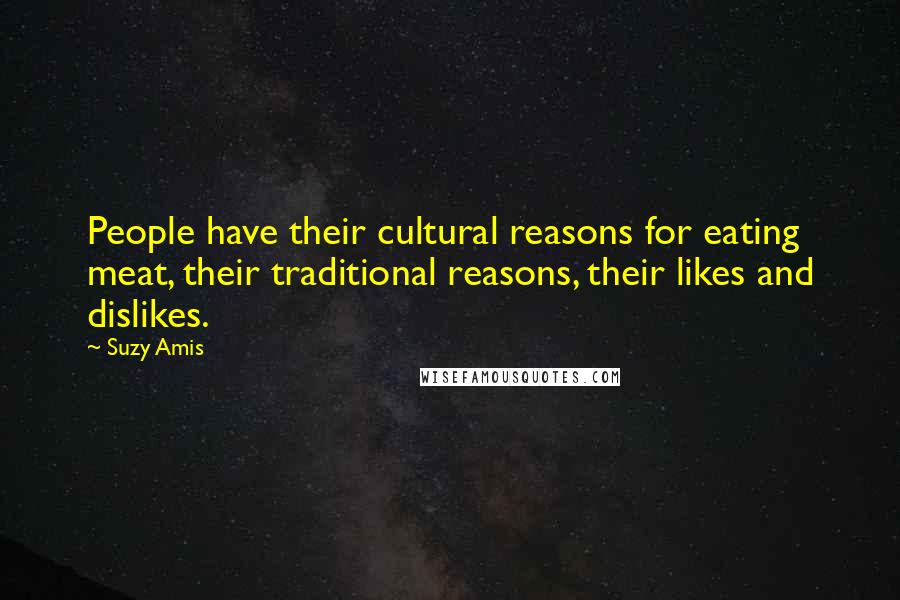 Suzy Amis Quotes: People have their cultural reasons for eating meat, their traditional reasons, their likes and dislikes.