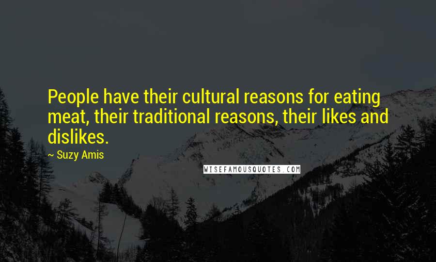 Suzy Amis Quotes: People have their cultural reasons for eating meat, their traditional reasons, their likes and dislikes.