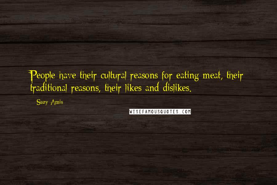 Suzy Amis Quotes: People have their cultural reasons for eating meat, their traditional reasons, their likes and dislikes.